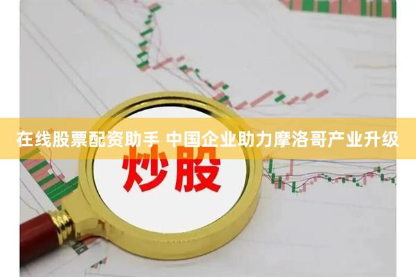 在线股票配资助手 中国企业助力摩洛哥产业升级