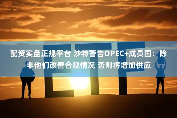 配资实盘正规平台 沙特警告OPEC+成员国：除非他们改善合规情况 否则将增加供应