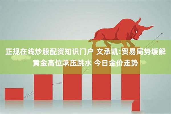 正规在线炒股配资知识门户 文承凯:贸易局势缓解黄金高位承压跳水 今日金价走势