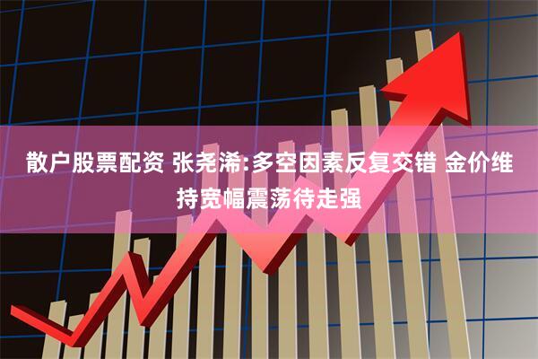 散户股票配资 张尧浠:多空因素反复交错 金价维持宽幅震荡待走强