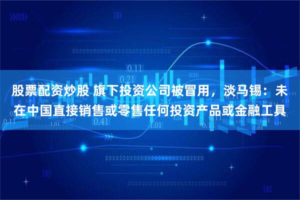 股票配资炒股 旗下投资公司被冒用，淡马锡：未在中国直接销售或零售任何投资产品或金融工具