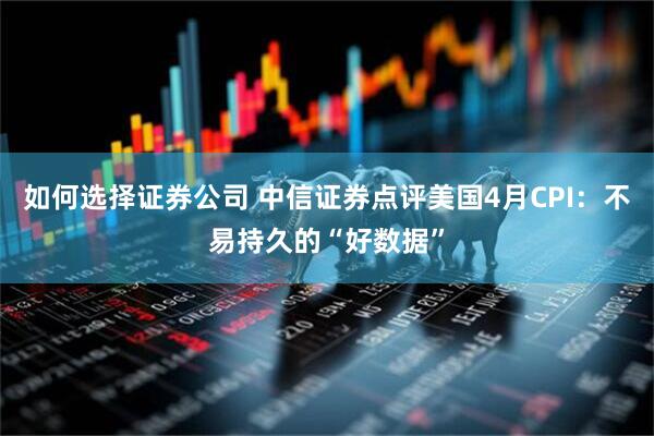 如何选择证券公司 中信证券点评美国4月CPI：不易持久的“好数据”