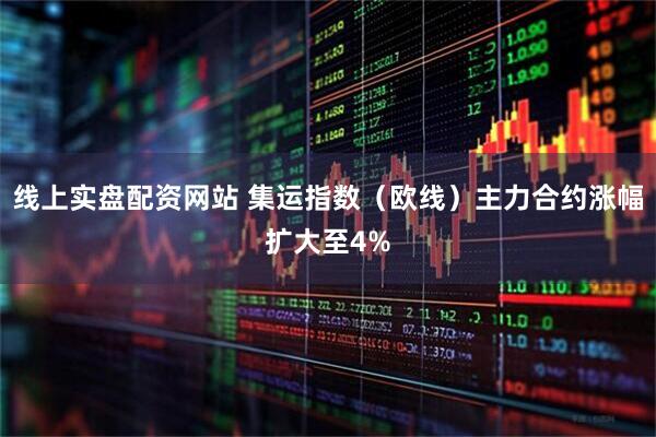 线上实盘配资网站 集运指数（欧线）主力合约涨幅扩大至4%