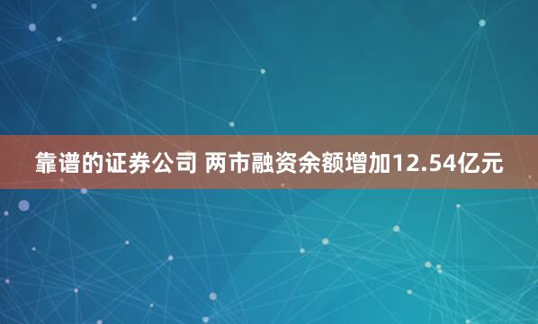 靠谱的证券公司 两市融资余额增加12.54亿元