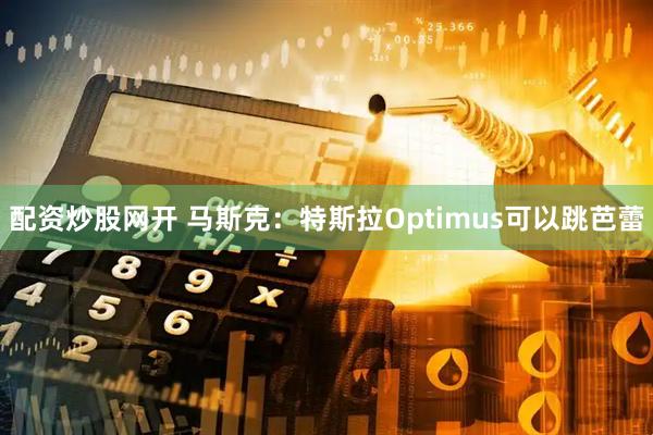 配资炒股网开 马斯克：特斯拉Optimus可以跳芭蕾