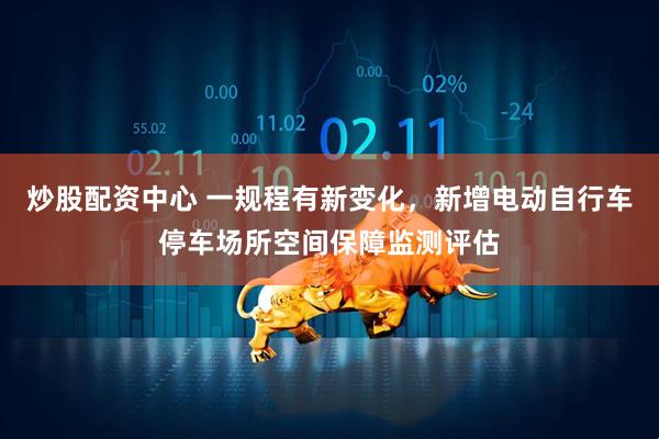 炒股配资中心 一规程有新变化，新增电动自行车停车场所空间保障监测评估