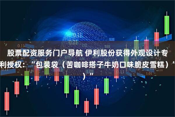 股票配资服务门户导航 伊利股份获得外观设计专利授权：“包装袋（苦咖啡搭子牛奶口味脆皮雪糕）”