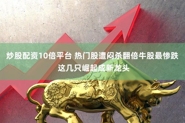 炒股配资10倍平台 热门股遭闷杀翻倍牛股最惨跌 这几只崛起成新龙头