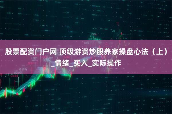 股票配资门户网 顶级游资炒股养家操盘心法（上）_情绪_买入_实际操作