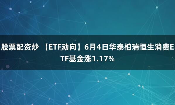 股票配资炒 【ETF动向】6月4日华泰柏瑞恒生消费ETF基金涨1.17%