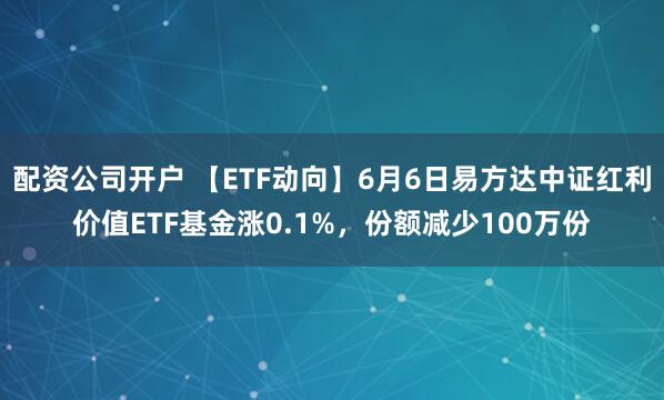 配资公司开户 【ETF动向】6月6日易方达中证红利价值ETF基金涨0.1%，份额减少100万份