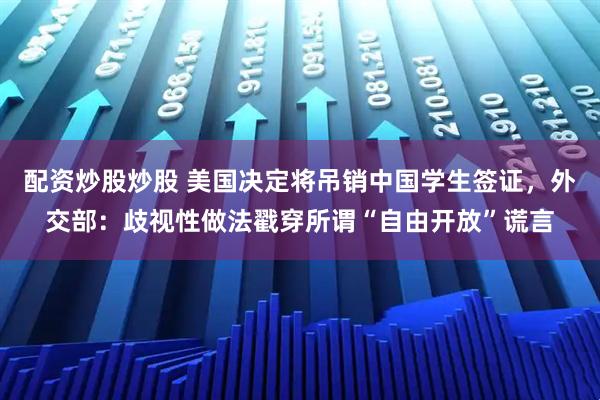 配资炒股炒股 美国决定将吊销中国学生签证，外交部：歧视性做法戳穿所谓“自由开放”谎言