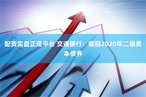 配资实盘正规平台 交通银行：赎回2020年二级资本债券