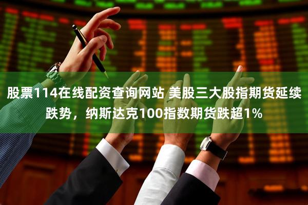 股票114在线配资查询网站 美股三大股指期货延续跌势，纳斯达克100指数期货跌超1%