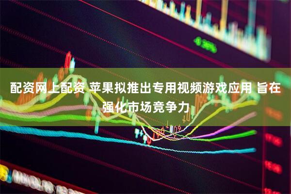 配资网上配资 苹果拟推出专用视频游戏应用 旨在强化市场竞争力
