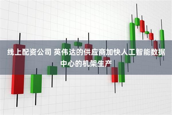 线上配资公司 英伟达的供应商加快人工智能数据中心的机架生产