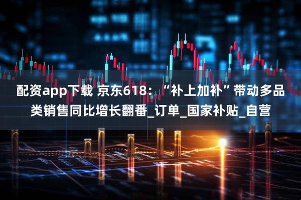 配资app下载 京东618：“补上加补”带动多品类销售同比增长翻番_订单_国家补贴_自营