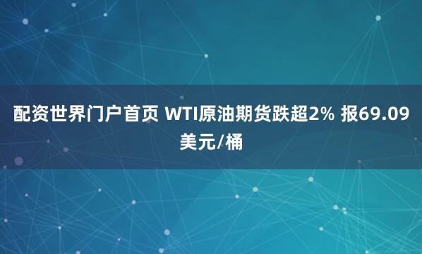 配资世界门户首页 WTI原油期货跌超2% 报69.09美元/桶
