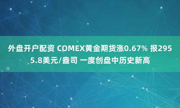 外盘开户配资 COMEX黄金期货涨0.67% 报2955.8美元/盎司 一度创盘中历史新高
