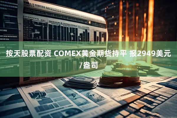 按天股票配资 COMEX黄金期货持平 报2949美元/盎司