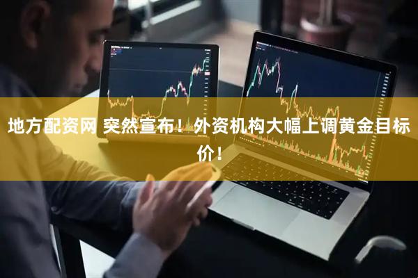 地方配资网 突然宣布！外资机构大幅上调黄金目标价！