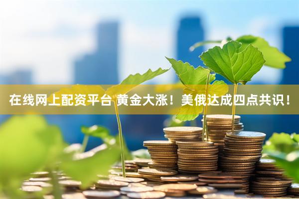 在线网上配资平台 黄金大涨！美俄达成四点共识！