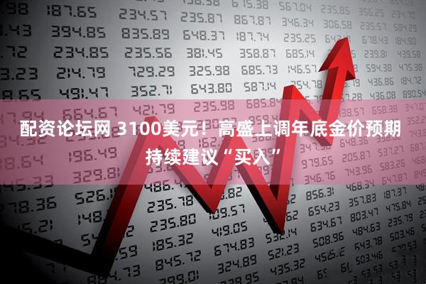 配资论坛网 3100美元！高盛上调年底金价预期 持续建议“买入”