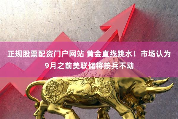 正规股票配资门户网站 黄金直线跳水！市场认为9月之前美联储将按兵不动