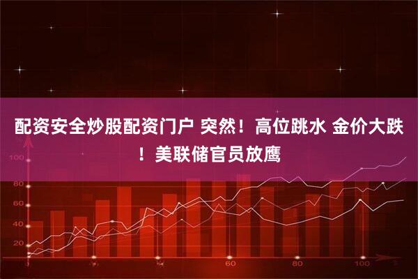 配资安全炒股配资门户 突然！高位跳水 金价大跌！美联储官员放鹰