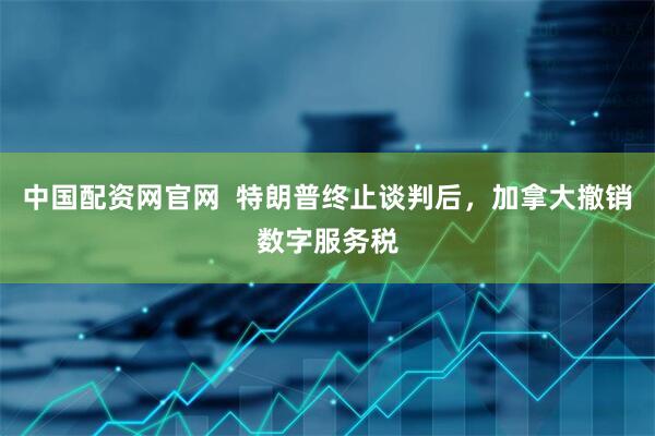 中国配资网官网  特朗普终止谈判后，加拿大撤销数字服务税