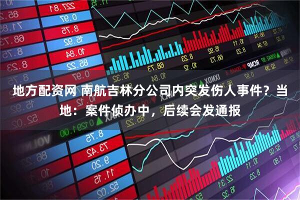 地方配资网 南航吉林分公司内突发伤人事件？当地：案件侦办中，后续会发通报