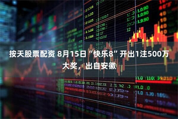 按天股票配资 8月15日“快乐8”开出1注500万大奖，出自安徽