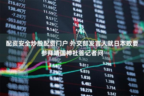 配资安全炒股配资门户 外交部发言人就日本政要参拜靖国神社答记者问