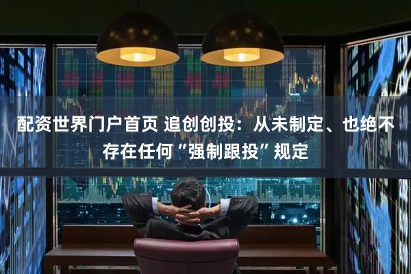 配资世界门户首页 追创创投：从未制定、也绝不存在任何“强制跟投”规定