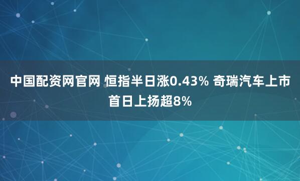 中国配资网官网 恒指半日涨0.43% 奇瑞汽车上市首日上扬超8%