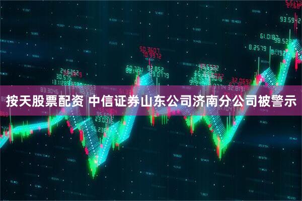按天股票配资 中信证券山东公司济南分公司被警示