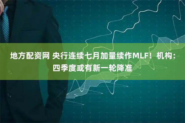 地方配资网 央行连续七月加量续作MLF！机构：四季度或有新一轮降准