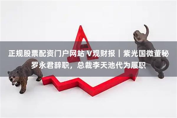 正规股票配资门户网站 V观财报｜紫光国微董秘罗永君辞职，总裁李天池代为履职