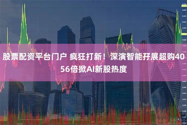 股票配资平台门户 疯狂打新！深演智能孖展超购4056倍掀AI新股热度