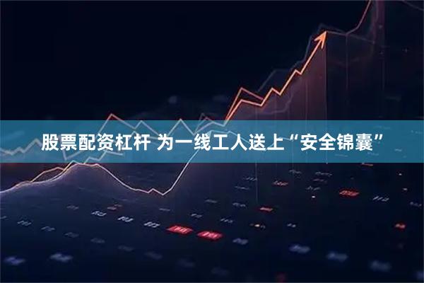 股票配资杠杆 为一线工人送上“安全锦囊”