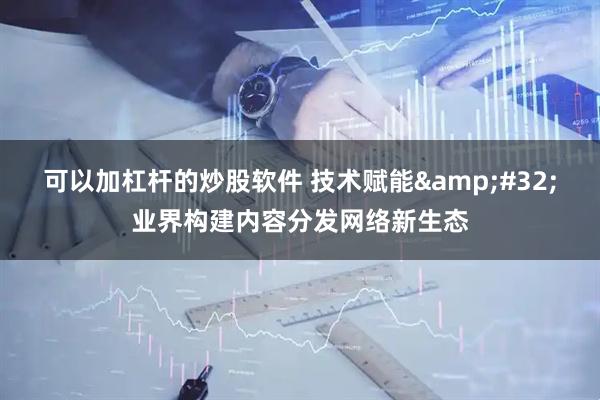 可以加杠杆的炒股软件 技术赋能 业界构建内容分发网络新生态