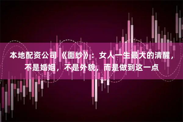 本地配资公司 《面纱》：女人一生最大的清醒，不是婚姻，不是外貌，而是做到这一点