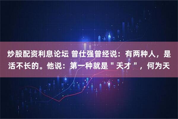 炒股配资利息论坛 曾仕强曾经说：有两种人，是活不长的。他说：第一种就是＂天才＂，何为天