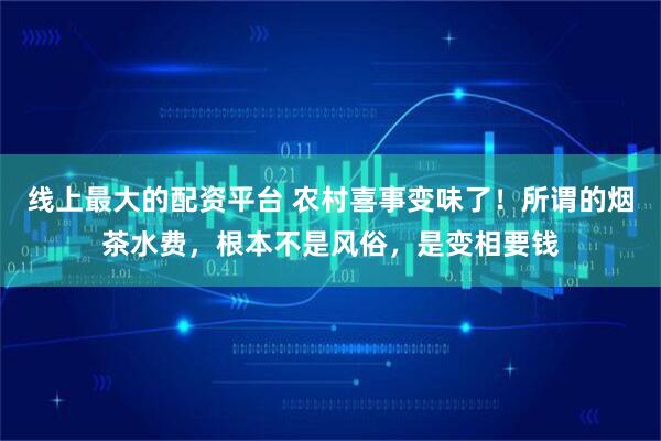 线上最大的配资平台 农村喜事变味了！所谓的烟茶水费，根本不是风俗，是变相要钱