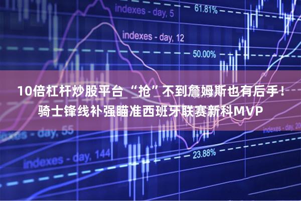 10倍杠杆炒股平台 “抢”不到詹姆斯也有后手！骑士锋线补强瞄准西班牙联赛新科MVP