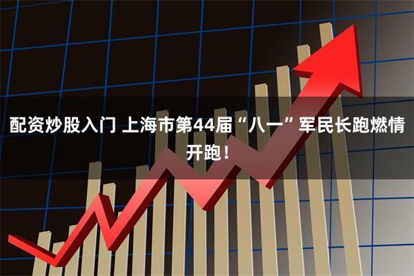 配资炒股入门 上海市第44届“八一”军民长跑燃情开跑！